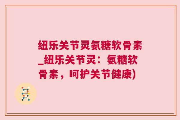 纽乐关节灵氨糖软骨素_纽乐关节灵:氨糖软骨素,呵护关节健康)