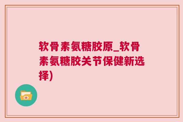 软骨素氨糖胶原_软骨素氨糖胶关节保健新选择)