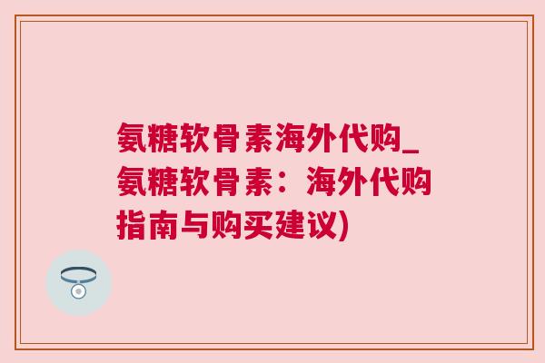 氨糖软骨素海外代购_氨糖软骨素：海外代购指南与购买建议)
