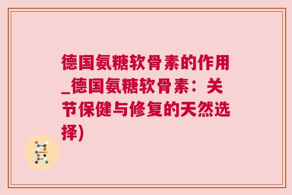 德国氨糖软骨素的作用_德国氨糖软骨素:关节保健与修复的天然选择)