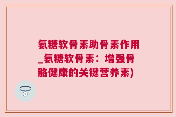 氨糖软骨素助骨素作用_氨糖软骨素:增强骨骼健康的关键营养素)