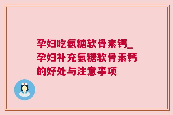 孕妇吃氨糖软骨素钙_孕妇补充氨糖软骨素钙的好处与注意事项