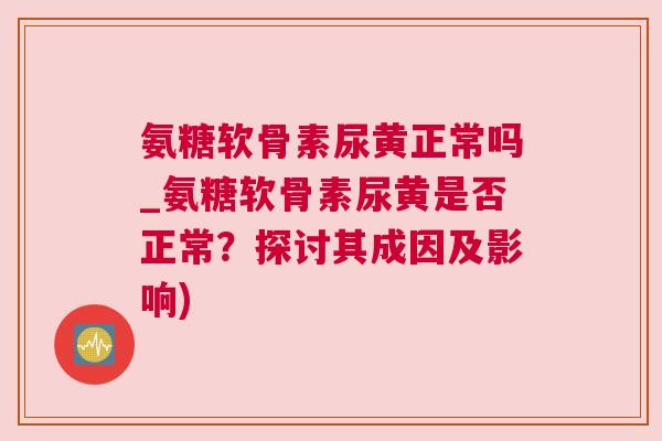 氨糖软骨素尿黄正常吗_氨糖软骨素尿黄是否正常？探讨其成因及影响)