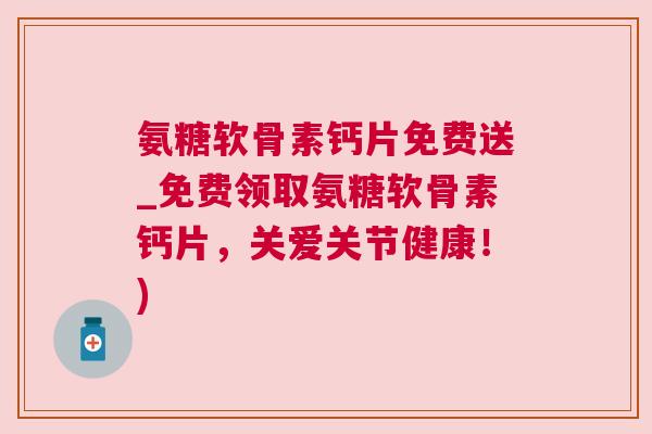 氨糖软骨素钙片免费送_免费领取氨糖软骨素钙片，关爱关节健康！)