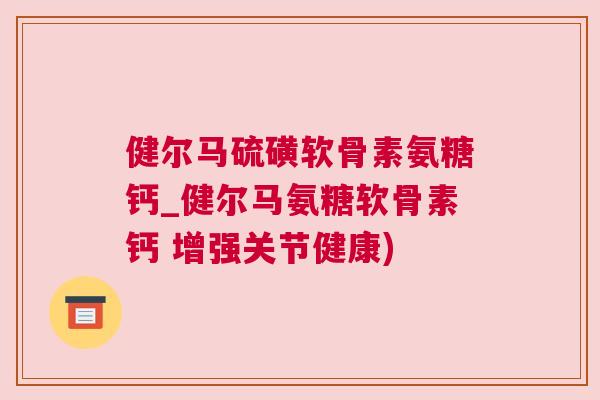 健尔马硫磺软骨素氨糖钙_健尔马氨糖软骨素钙 增强关节健康)