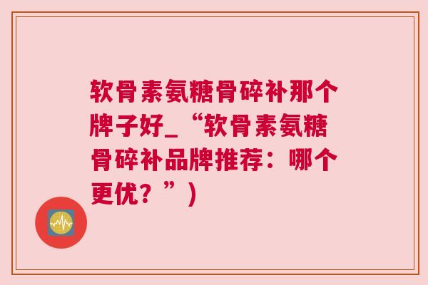 软骨素氨糖骨碎补那个牌子好_“软骨素氨糖骨碎补品牌推荐：哪个更优？”)