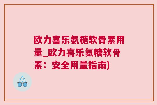 欧力喜乐氨糖软骨素用量_欧力喜乐氨糖软骨素:安全用量指南)