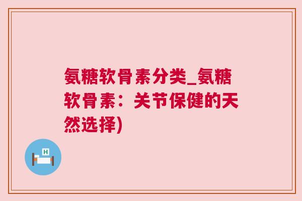 氨糖软骨素分类_氨糖软骨素：关节保健的天然选择)
