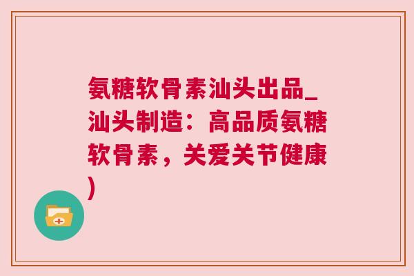 氨糖软骨素汕头出品_汕头制造:高品质氨糖软骨素,关爱关节健康)