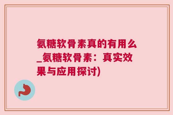 氨糖软骨素真的有用么_氨糖软骨素:真实效果与应用探讨)