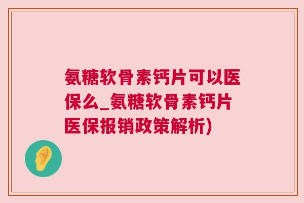 氨糖软骨素钙片可以医保么_氨糖软骨素钙片医保报销政策解析)