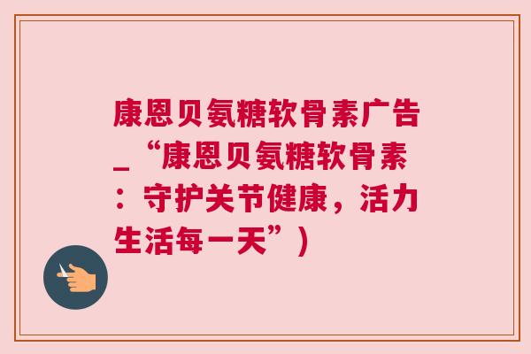 康恩贝氨糖软骨素广告_“康恩贝氨糖软骨素：守护关节健康，活力生活每一天”)
