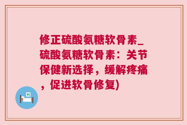 修正硫酸氨糖软骨素_硫酸氨糖软骨素:关节保健新选择,缓解疼痛,促进软骨修复)