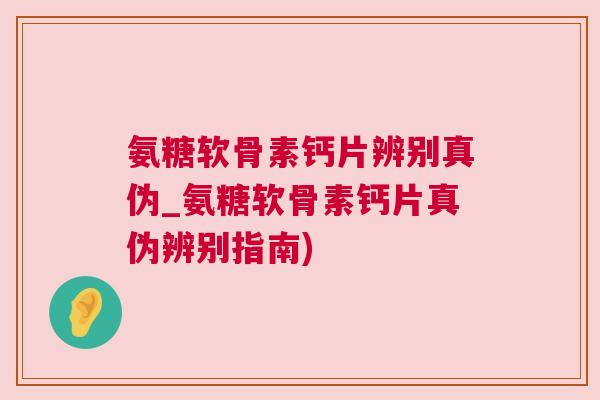 氨糖软骨素钙片辨别真伪_氨糖软骨素钙片真伪辨别指南)