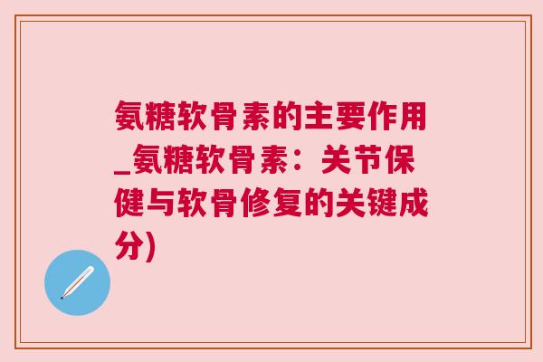 氨糖软骨素的主要作用_氨糖软骨素:关节保健与软骨修复的关键成分) 氨糖软骨素的主要作用_氨糖软骨素:关节保健与软骨修复的关键成分)