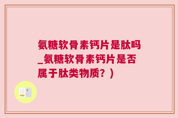 氨糖软骨素钙片是肽吗_氨糖软骨素钙片是否属于肽类物质?)