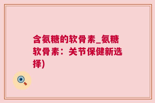 含氨糖的软骨素_氨糖软骨素：关节保健新选择)