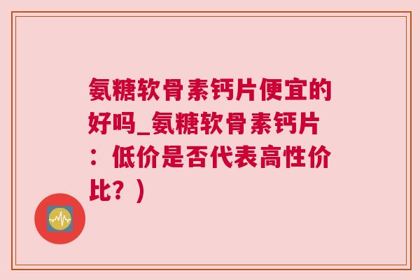 氨糖软骨素钙片便宜的好吗_氨糖软骨素钙片:低价是否代表高性价比?)