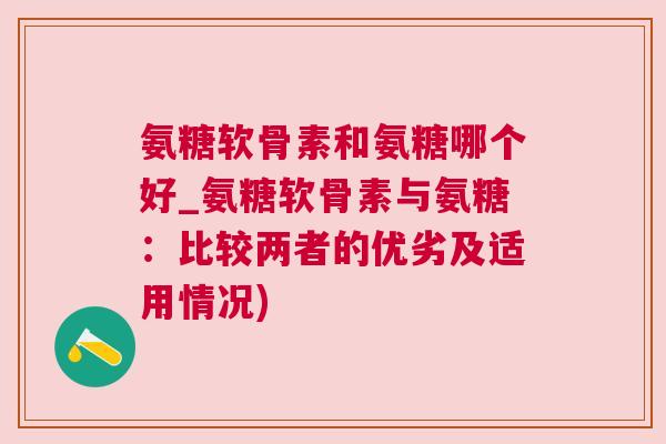 氨糖软骨素和氨糖哪个好_氨糖软骨素与氨糖:比较两者的优劣及适用情况)