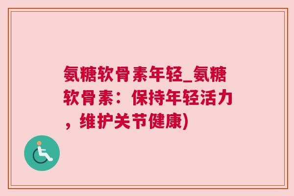 氨糖软骨素年轻_氨糖软骨素：保持年轻活力，维护关节健康)