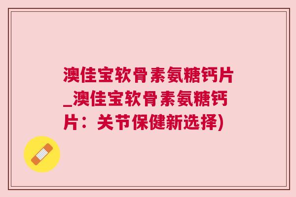 澳佳宝软骨素氨糖钙片_澳佳宝软骨素氨糖钙片:关节保健新选择) 澳佳宝软骨素氨糖钙片_澳佳宝软骨素氨糖钙片:关节保健新选择)