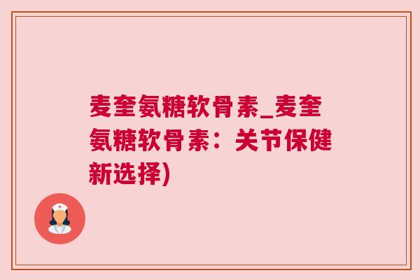 麦奎氨糖软骨素_麦奎氨糖软骨素:关节保健新选择)