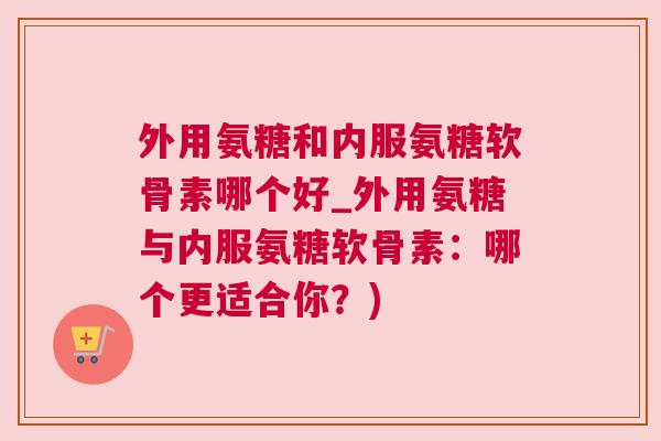 外用氨糖和内服氨糖软骨素哪个好_外用氨糖与内服氨糖软骨素:哪个更适合你?)