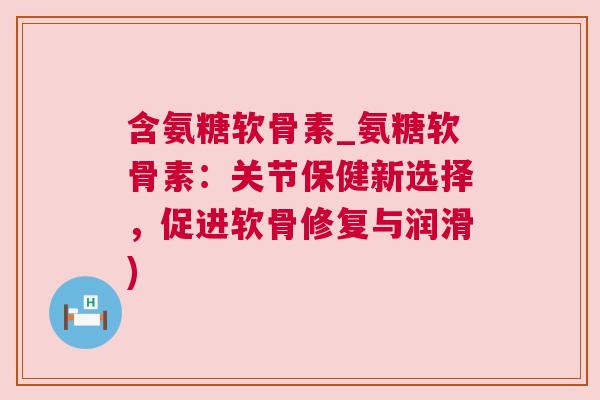 含氨糖软骨素_氨糖软骨素：关节保健新选择，促进软骨修复与润滑)