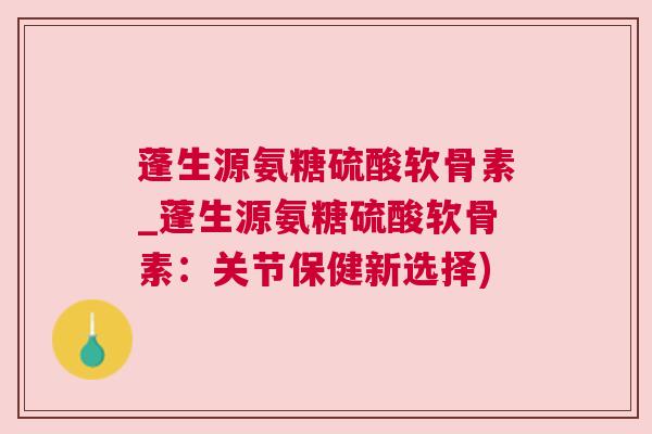 蓬生源氨糖硫酸软骨素_蓬生源氨糖硫酸软骨素:关节保健新选择) 蓬生源氨糖硫酸软骨素_蓬生源氨糖硫酸软骨素:关节保健新选择)