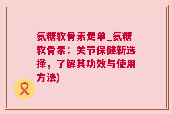 氨糖软骨素走单_氨糖软骨素:关节保健新选择,了解其功效与使用方法) 氨糖软骨素走单_氨糖软骨素:关节保健新选择,了解其功效与使用方法)
