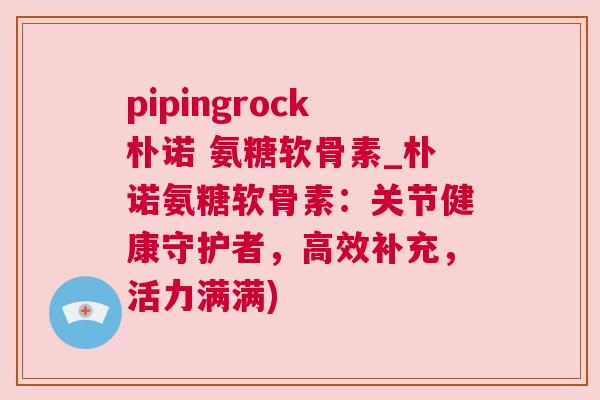 pipingrock朴诺 氨糖软骨素_朴诺氨糖软骨素：关节健康守护者，高效补充，活力满满)