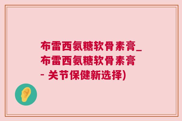 布雷西氨糖软骨素膏_布雷西氨糖软骨素膏 - 关节保健新选择)