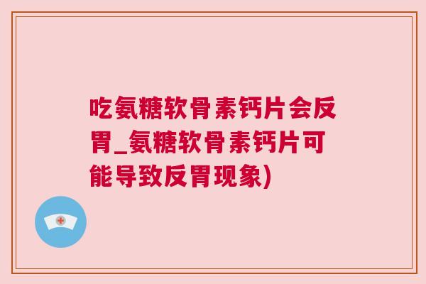 吃氨糖软骨素钙片会反胃_氨糖软骨素钙片可能导致反胃现象)