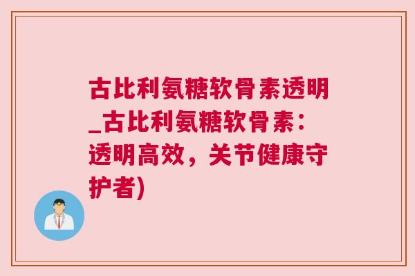 古比利氨糖软骨素透明_古比利氨糖软骨素:透明高效,关节健康守护者)