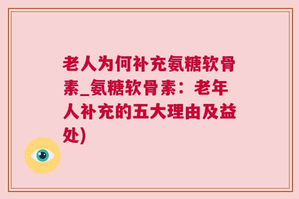 老人为何补充氨糖软骨素_氨糖软骨素：老年人补充的五大理由及益处)