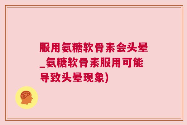 服用氨糖软骨素会头晕_氨糖软骨素服用可能导致头晕现象)