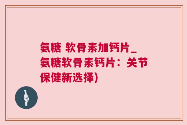 氨糖 软骨素加钙片_氨糖软骨素钙片:关节保健新选择)