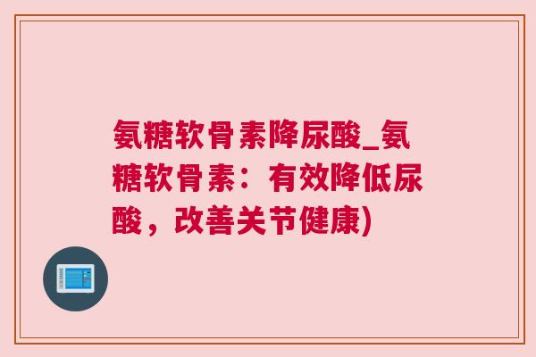 氨糖软骨素降尿酸_氨糖软骨素:有效降低尿酸,改善关节健康)