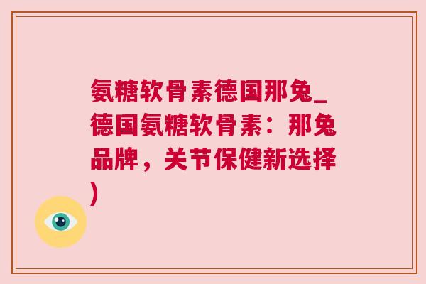 氨糖软骨素德国那兔_德国氨糖软骨素:那兔品牌,关节保健新选择)