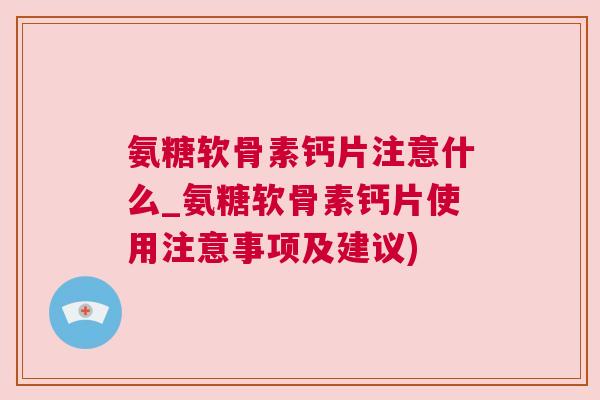 氨糖软骨素钙片注意什么_氨糖软骨素钙片使用注意事项及建议)