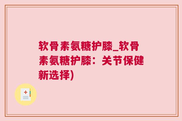 软骨素氨糖护膝_软骨素氨糖护膝:关节保健新选择)
