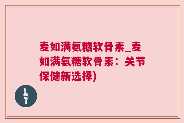 麦如满氨糖软骨素_麦如满氨糖软骨素:关节保健新选择)