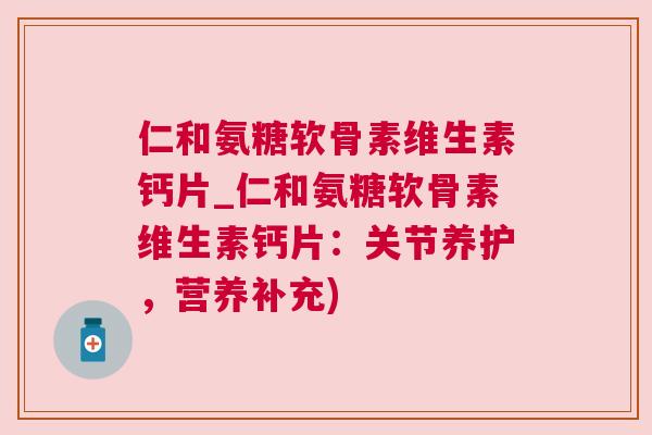 仁和氨糖软骨素维生素钙片_仁和氨糖软骨素维生素钙片:关节养护,营养补充)