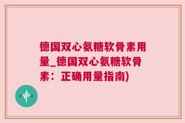 德国双心氨糖软骨素用量_德国双心氨糖软骨素:正确用量指南)