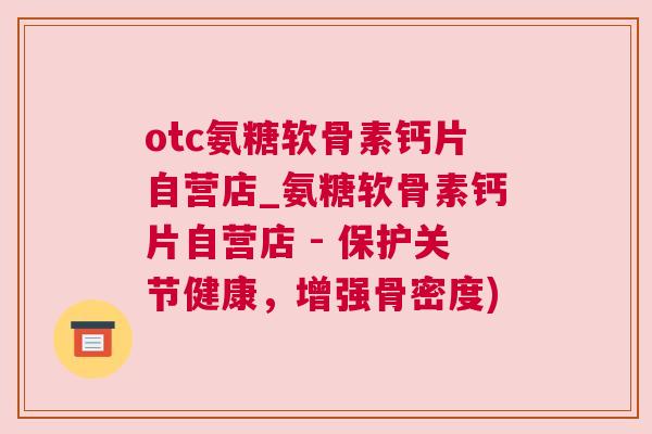 otc氨糖软骨素钙片自营店_氨糖软骨素钙片自营店 - 保护关节健康，增强骨密度)