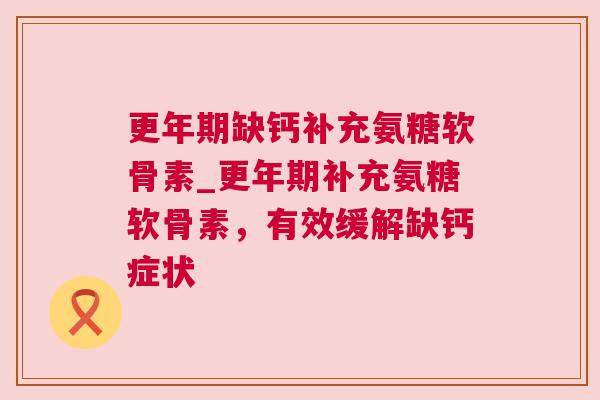 更年期缺钙补充氨糖软骨素_更年期补充氨糖软骨素,有效缓解缺钙症状