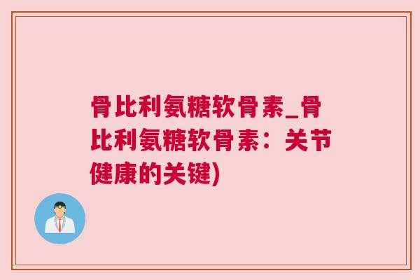 骨比利氨糖软骨素_骨比利氨糖软骨素:关节健康的关键) 骨比利氨糖软骨素_骨比利氨糖软骨素:关节健康的关键)
