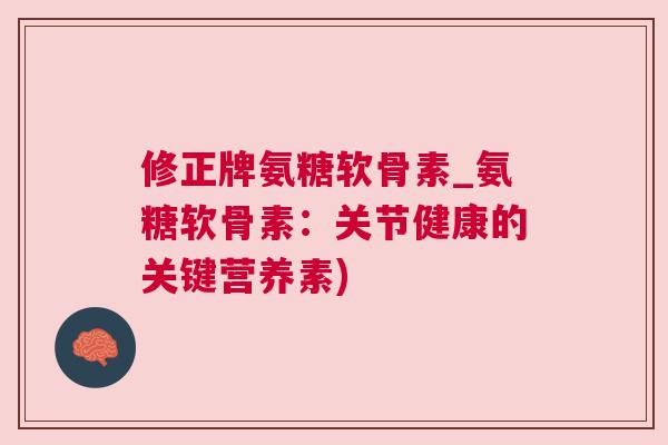 修正牌氨糖软骨素_氨糖软骨素:关节健康的关键营养素)