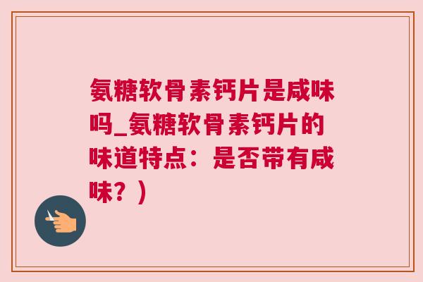 氨糖软骨素钙片是咸味吗_氨糖软骨素钙片的味道特点：是否带有咸味？)