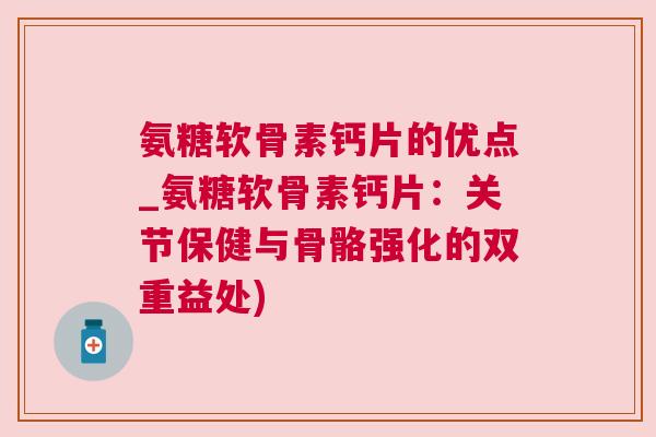 氨糖软骨素钙片的优点_氨糖软骨素钙片:关节保健与骨骼强化的双重益处)